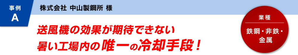 事例A 送風機の効果が期待できない暑い工場内の唯一の冷却手段!